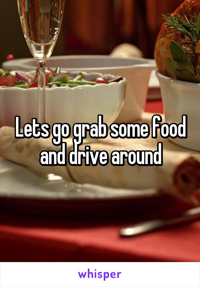 Lets go grab some food and drive around