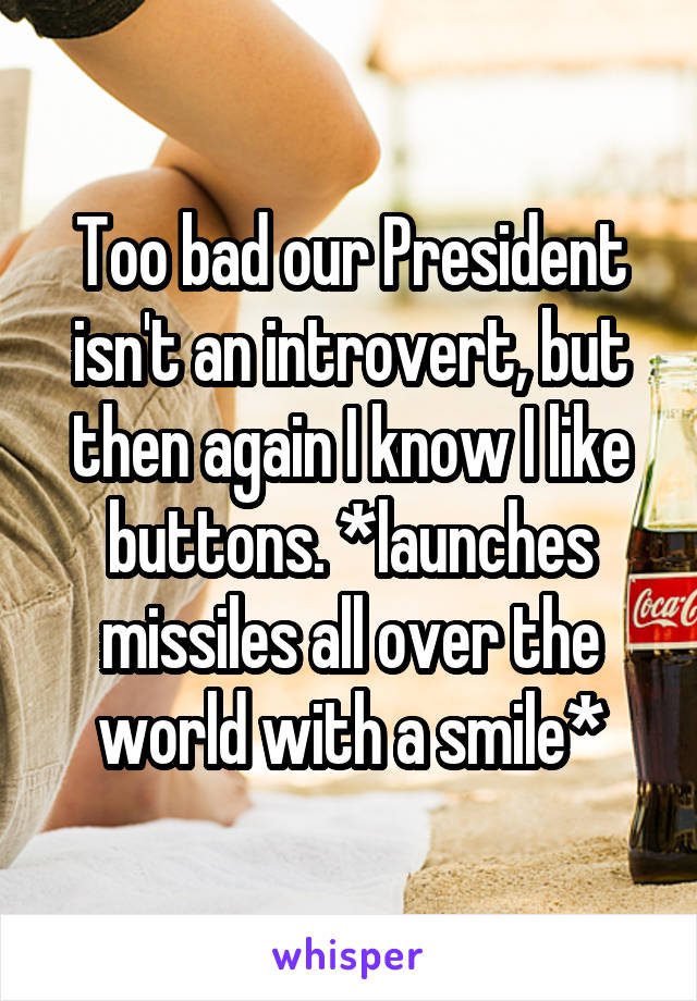 Too bad our President isn't an introvert, but then again I know I like buttons. *launches missiles all over the world with a smile*