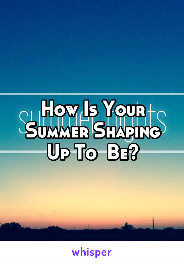 How Is Your Summer Shaping Up To  Be?