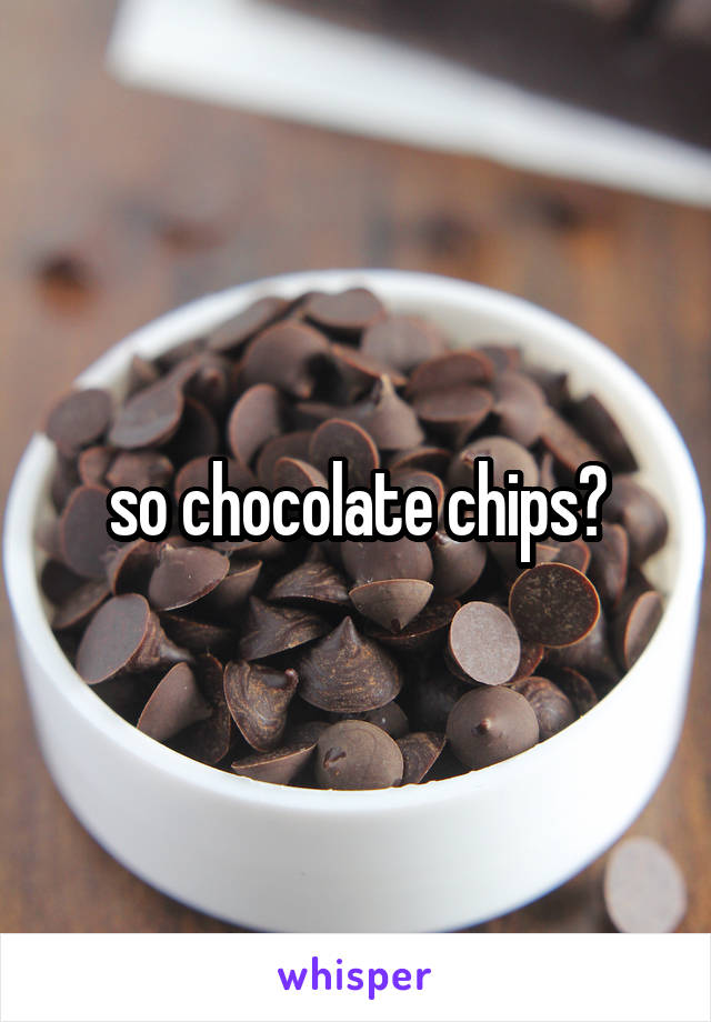 so chocolate chips?