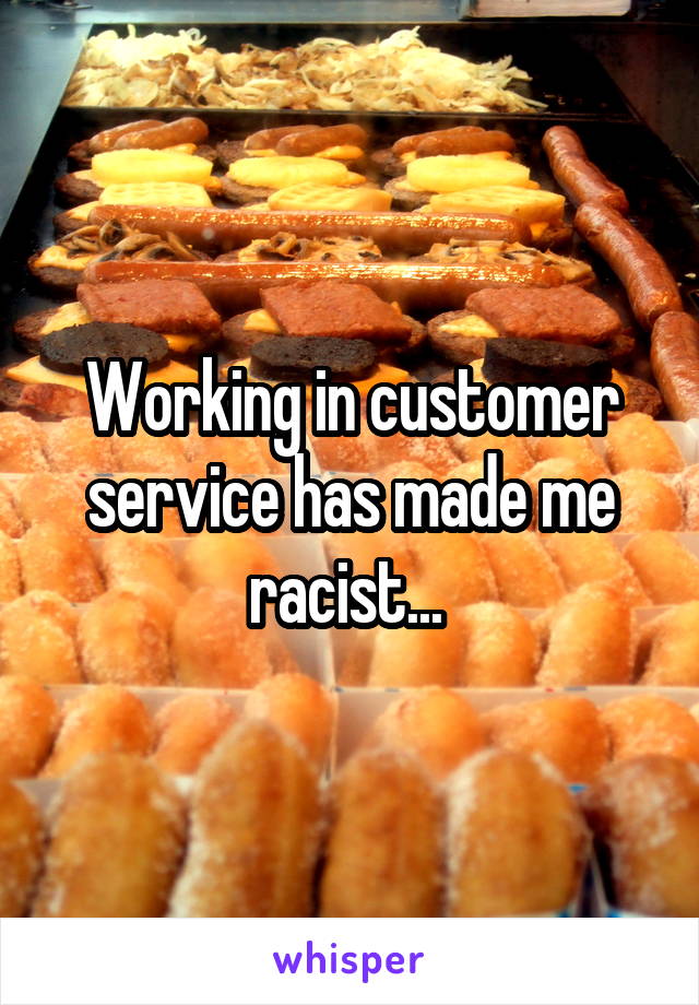 Working in customer service has made me racist... 