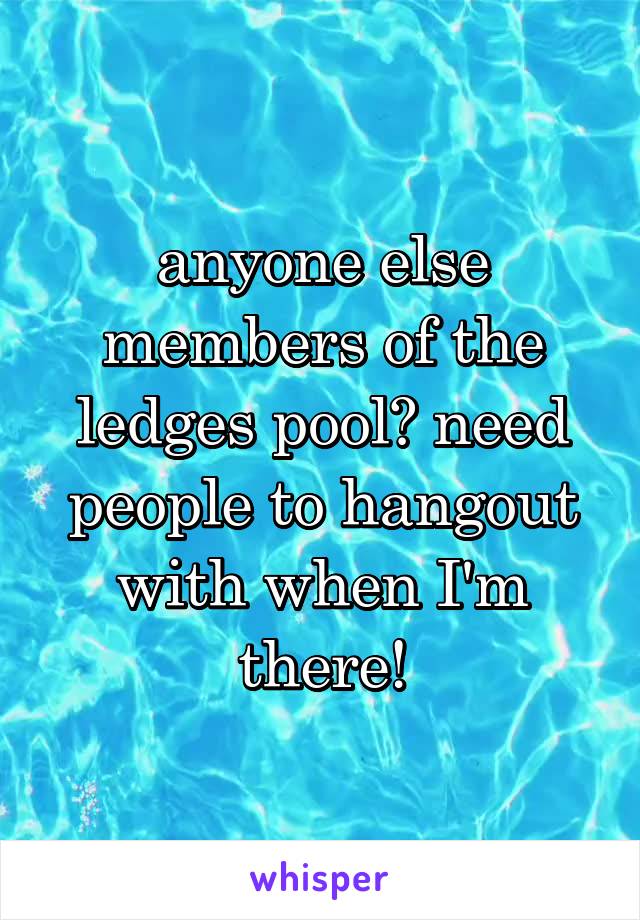 anyone else members of the ledges pool? need people to hangout with when I'm there!