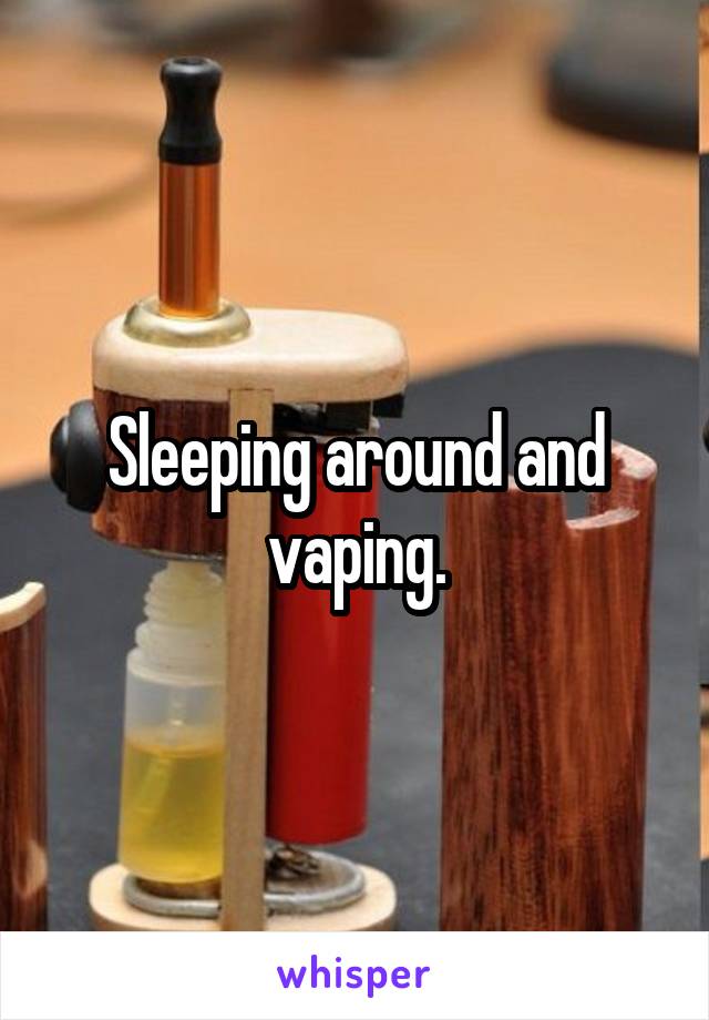 Sleeping around and vaping.