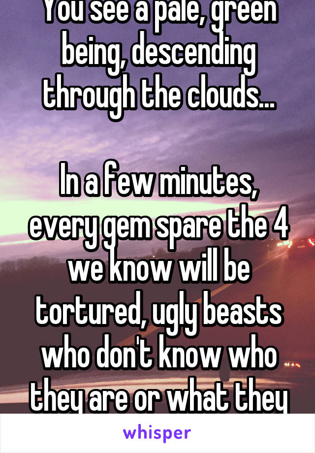 You see a pale, green being, descending through the clouds...

In a few minutes, every gem spare the 4 we know will be tortured, ugly beasts who don't know who they are or what they used to be.