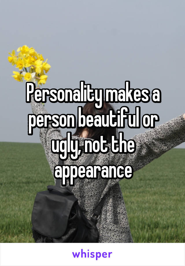 Personality makes a person beautiful or ugly, not the appearance