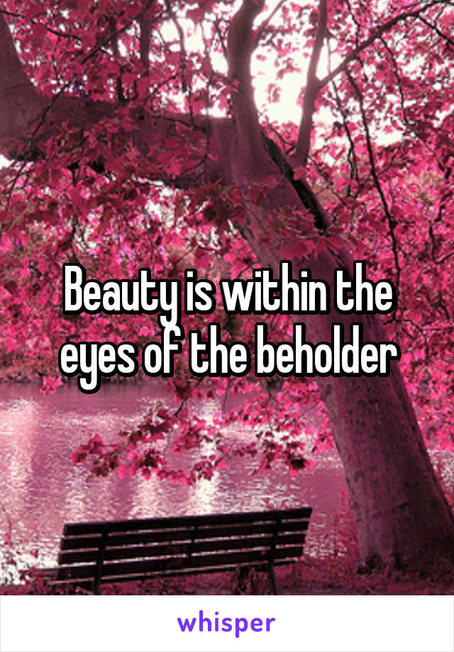 Beauty is within the eyes of the beholder