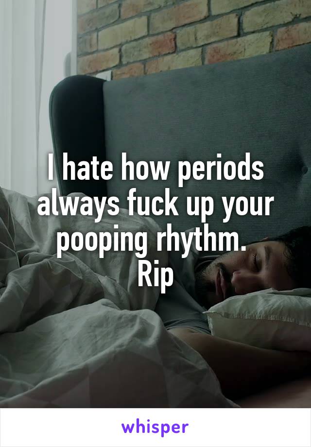 I hate how periods always fuck up your pooping rhythm. 
Rip