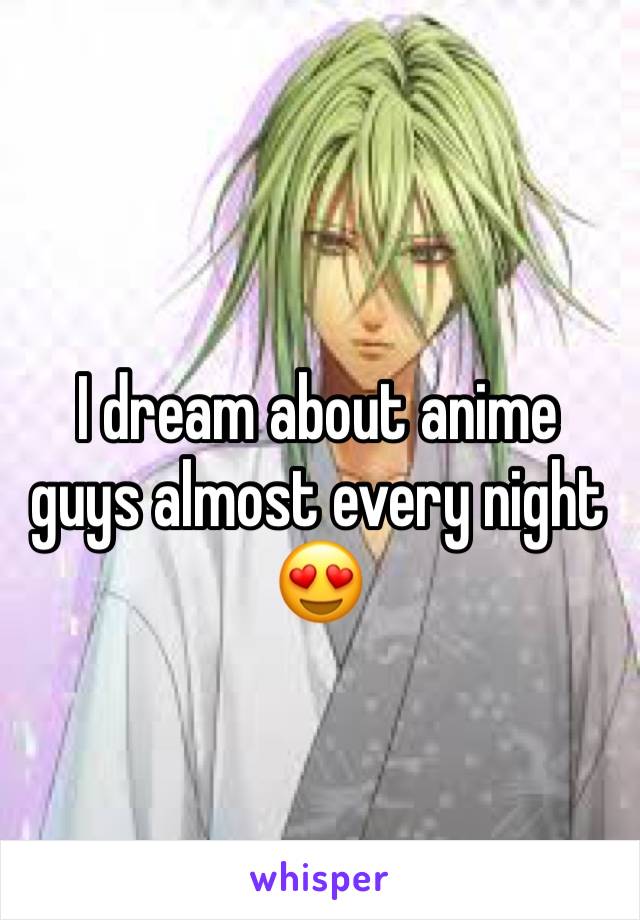 I dream about anime guys almost every night 😍