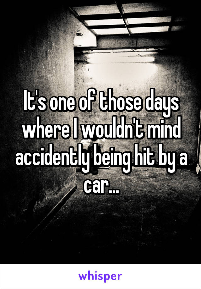 It's one of those days where I wouldn't mind accidently being hit by a car...