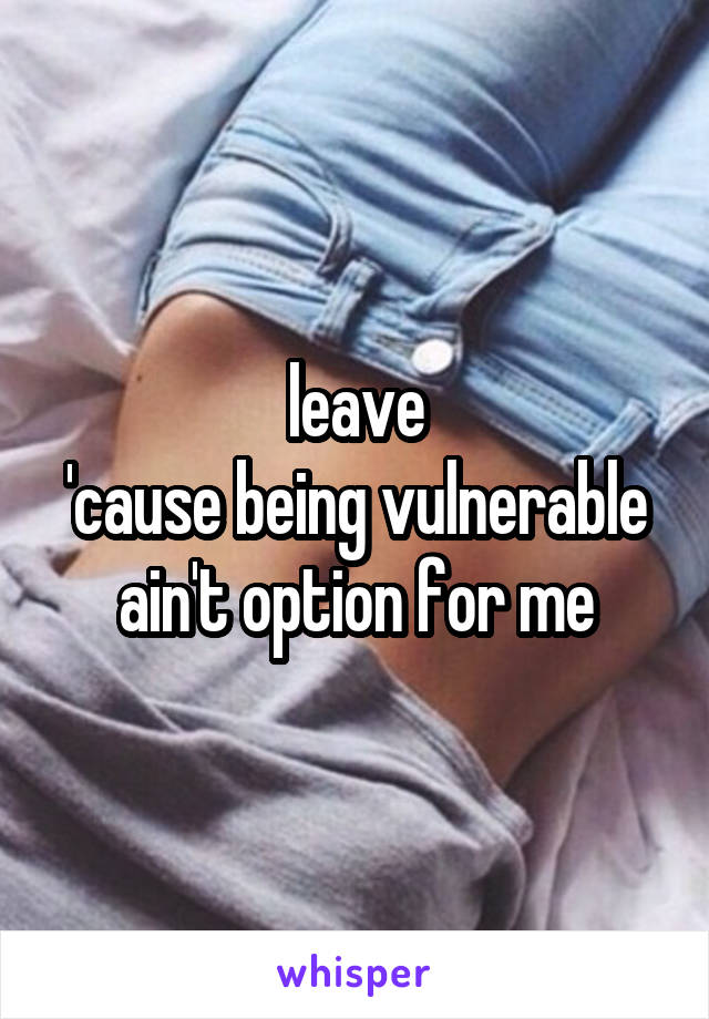 leave
'cause being vulnerable ain't option for me