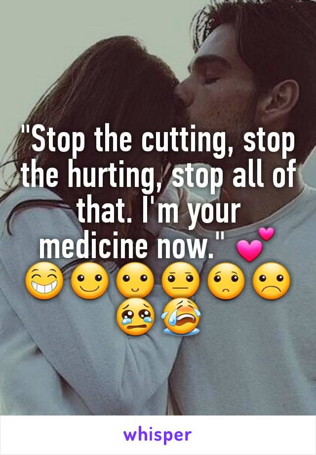 "Stop the cutting, stop the hurting, stop all of that. I'm your medicine now." 💕😁☺🙂😐🙁☹😢😭