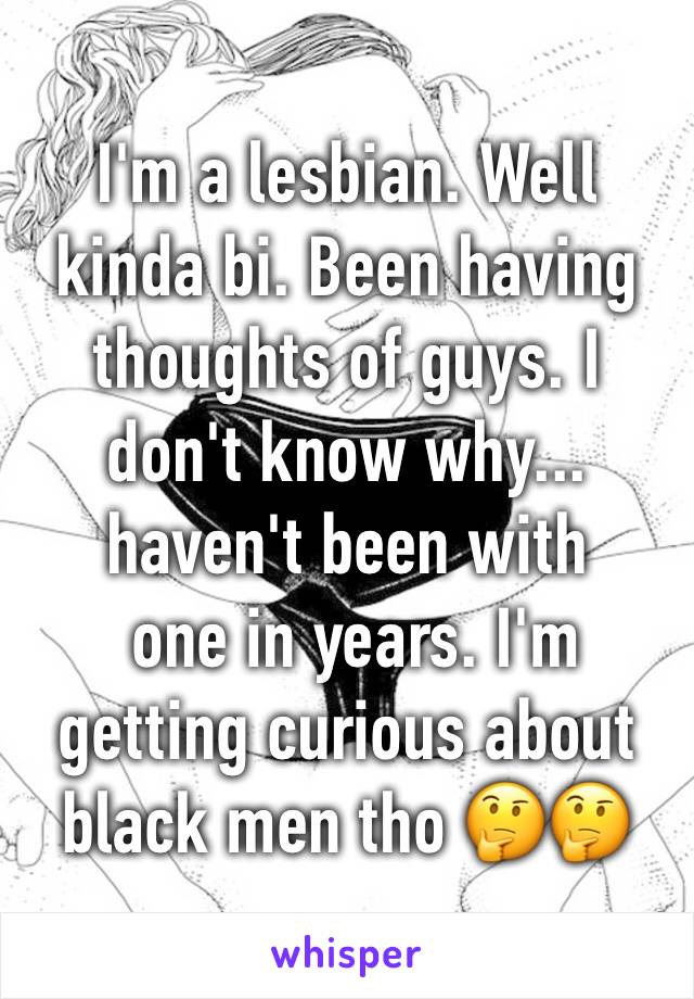 I'm a lesbian. Well kinda bi. Been having thoughts of guys. I don't know why... haven't been with
 one in years. I'm getting curious about black men tho 🤔🤔