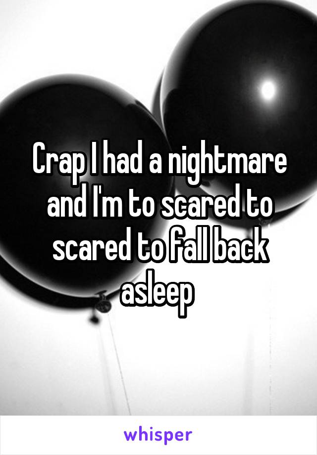 Crap I had a nightmare and I'm to scared to scared to fall back asleep 