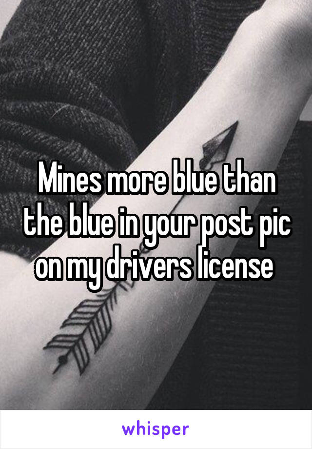 Mines more blue than the blue in your post pic on my drivers license 