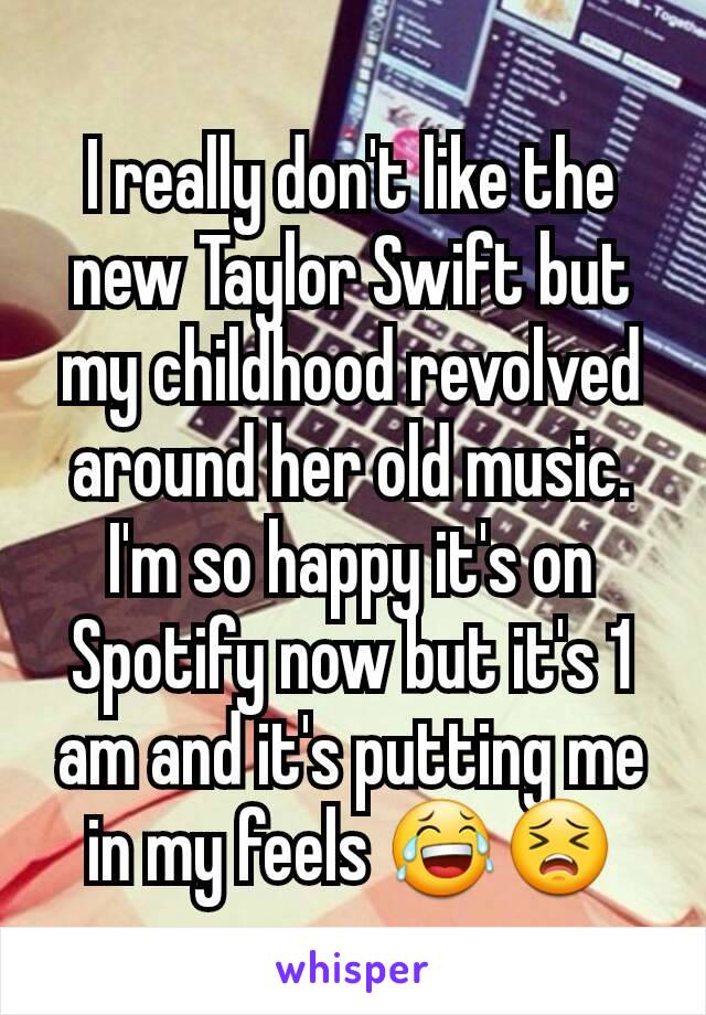 I really don't like the new Taylor Swift but my childhood revolved around her old music. I'm so happy it's on Spotify now but it's 1 am and it's putting me in my feels 😂😣