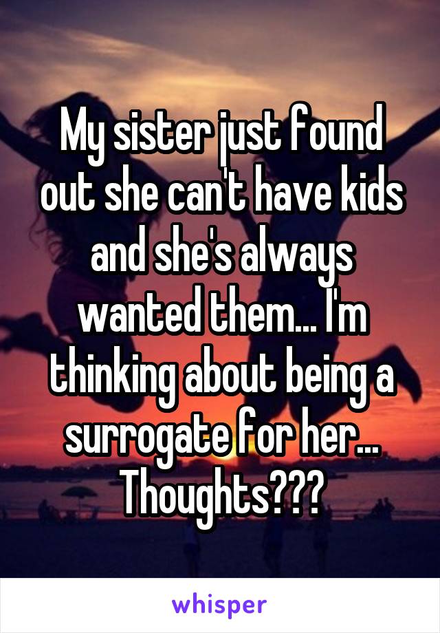 My sister just found out she can't have kids and she's always wanted them... I'm thinking about being a surrogate for her... Thoughts???