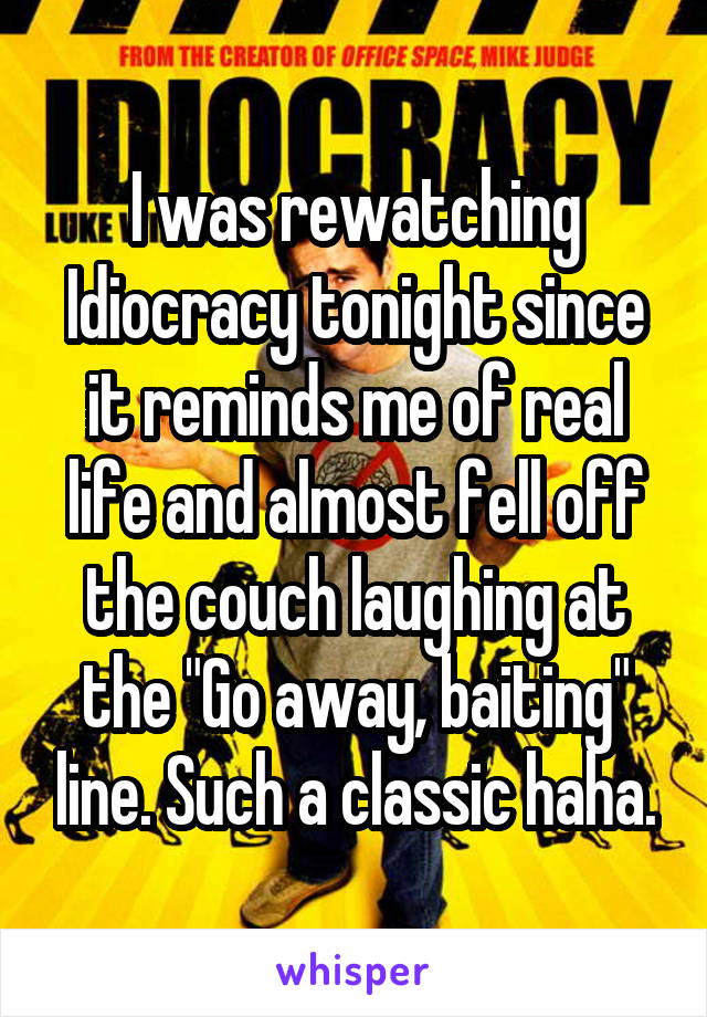 I was rewatching Idiocracy tonight since it reminds me of real life and almost fell off the couch laughing at the "Go away, baiting" line. Such a classic haha.