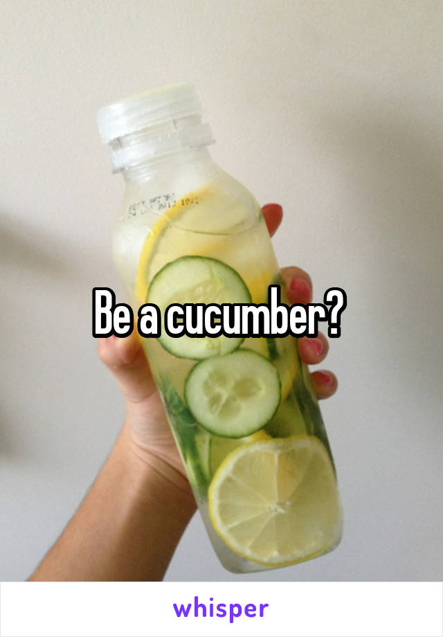 Be a cucumber? 