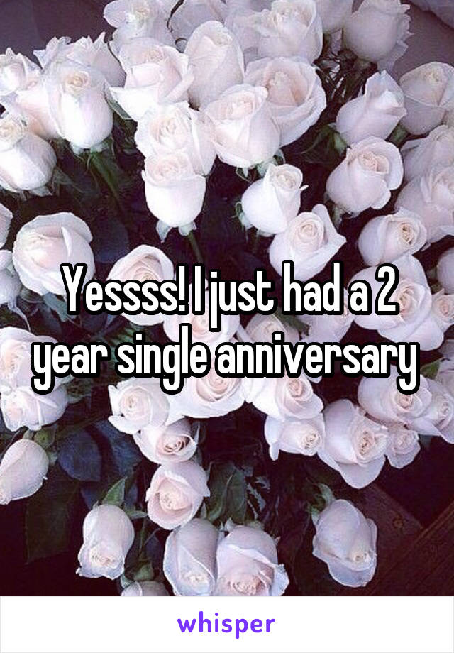 Yessss! I just had a 2 year single anniversary 