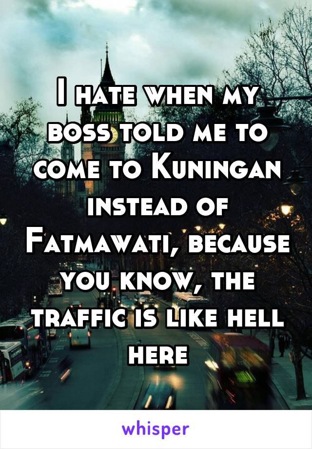 I hate when my boss told me to come to Kuningan instead of Fatmawati, because you know, the traffic is like hell here