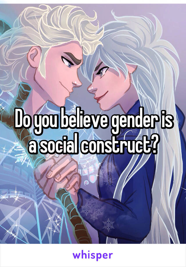 Do you believe gender is a social construct?