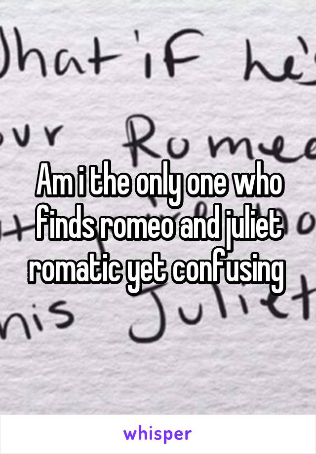 Am i the only one who finds romeo and juliet romatic yet confusing 