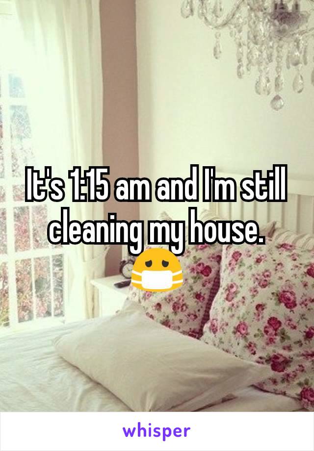 It's 1:15 am and I'm still cleaning my house. 😷