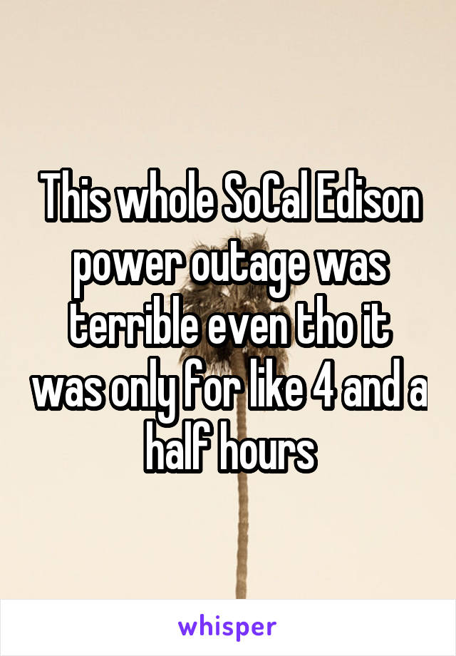 This whole SoCal Edison power outage was terrible even tho it was only for like 4 and a half hours