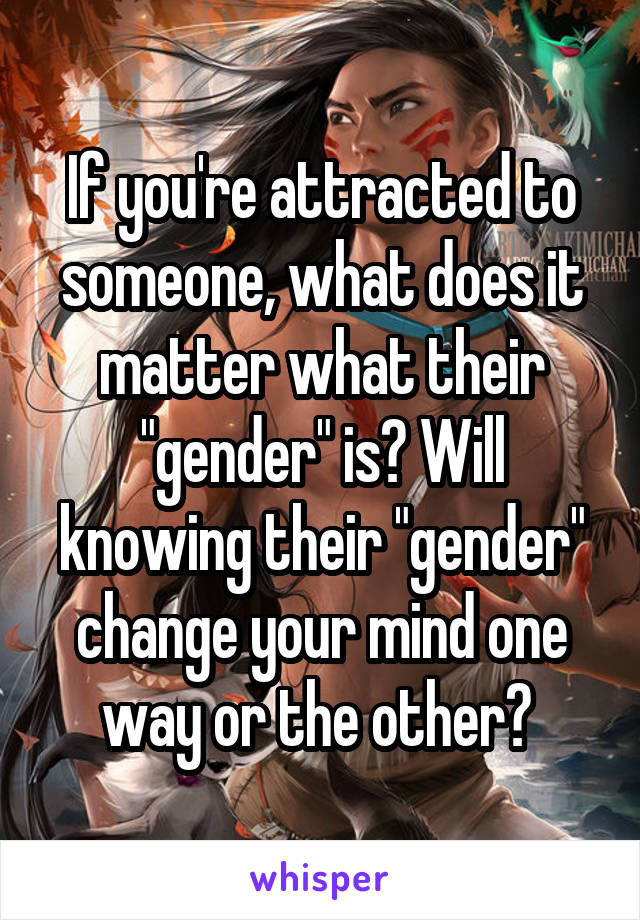 If you're attracted to someone, what does it matter what their "gender" is? Will knowing their "gender" change your mind one way or the other? 