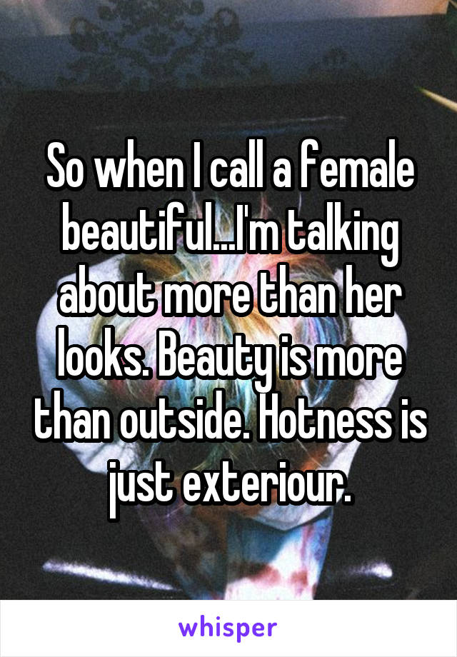 So when I call a female beautiful...I'm talking about more than her looks. Beauty is more than outside. Hotness is just exteriour.