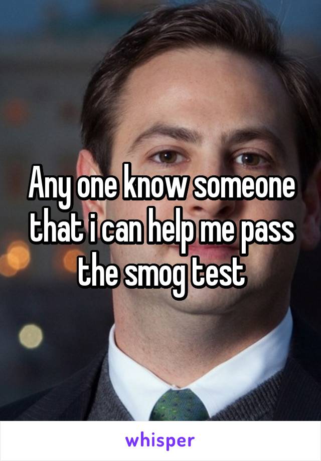 Any one know someone that i can help me pass the smog test