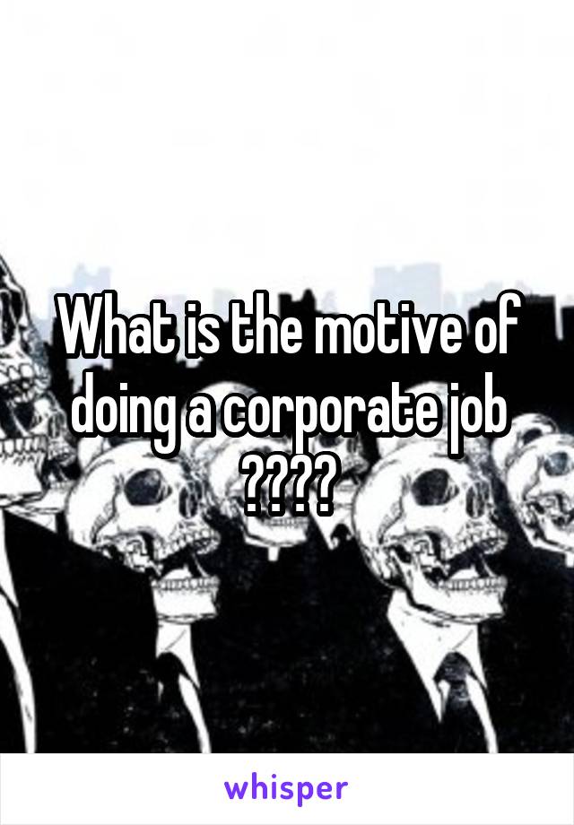 What is the motive of doing a corporate job ????