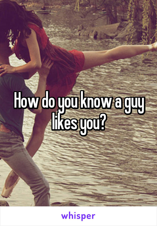 How do you know a guy likes you?