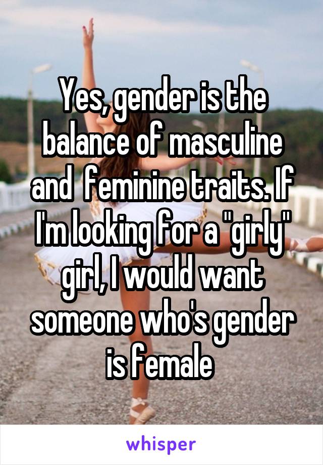 Yes, gender is the balance of masculine and  feminine traits. If I'm looking for a "girly" girl, I would want someone who's gender is female 