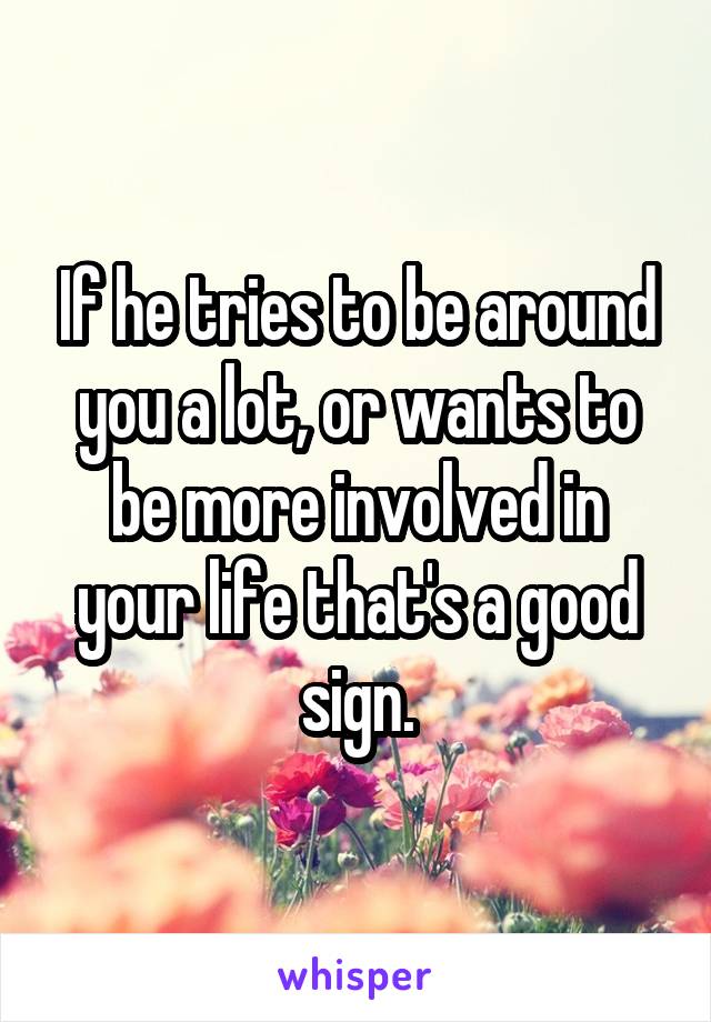 If he tries to be around you a lot, or wants to be more involved in your life that's a good sign.