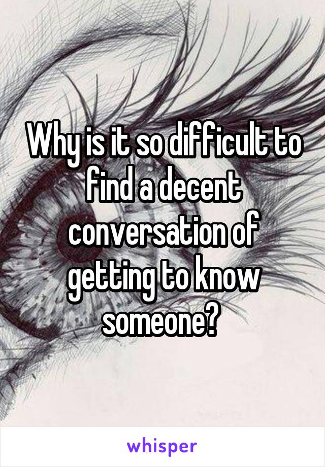 Why is it so difficult to find a decent conversation of getting to know someone? 