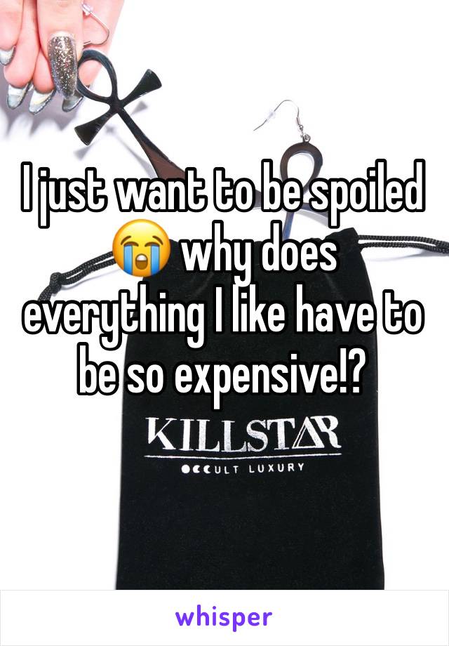 I just want to be spoiled 😭 why does everything I like have to be so expensive!?