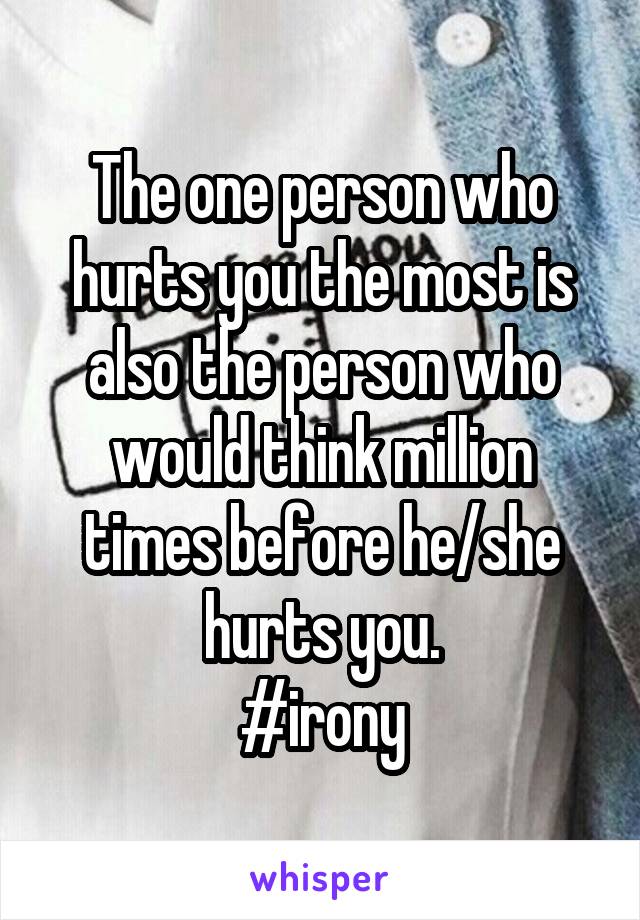 The one person who hurts you the most is also the person who would think million times before he/she hurts you.
#irony