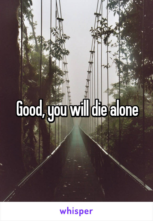 Good, you will die alone