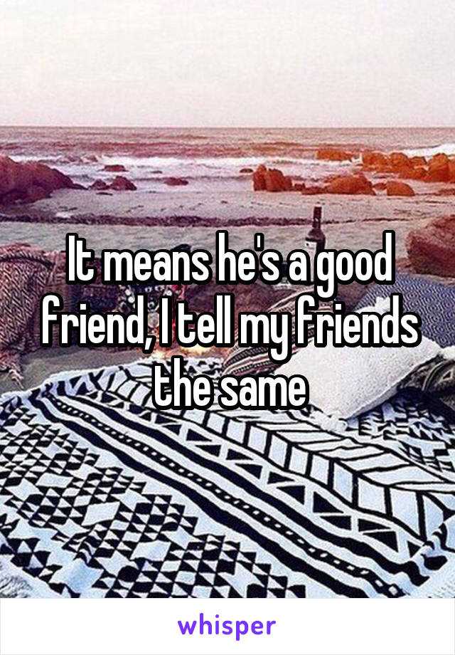 It means he's a good friend, I tell my friends the same