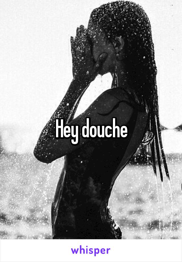 Hey douche