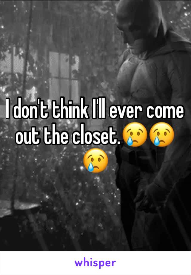 I don't think I'll ever come out the closet.😢😢😢