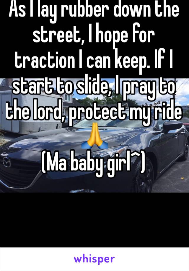 As I lay rubber down the street, I hope for traction I can keep. If I start to slide, I pray to the lord, protect my ride 🙏
(Ma baby girl^)