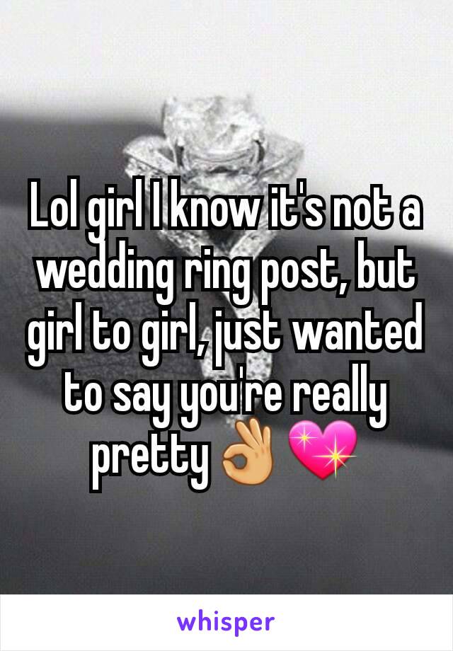 Lol girl I know it's not a wedding ring post, but girl to girl, just wanted to say you're really pretty👌💖