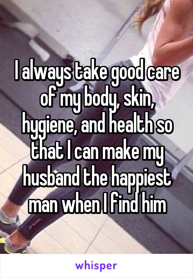 I always take good care of my body, skin, hygiene, and health so that I can make my husband the happiest man when I find him