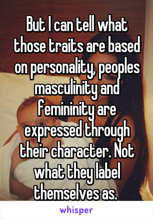 But I can tell what those traits are based on personality, peoples masculinity and femininity are expressed through their character. Not what they label themselves as. 