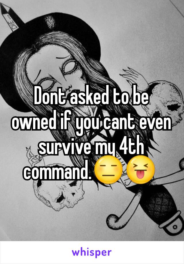 Dont asked to be owned if you cant even survive my 4th command.😑😝 