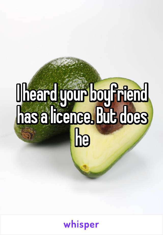 I heard your boyfriend has a licence. But does he