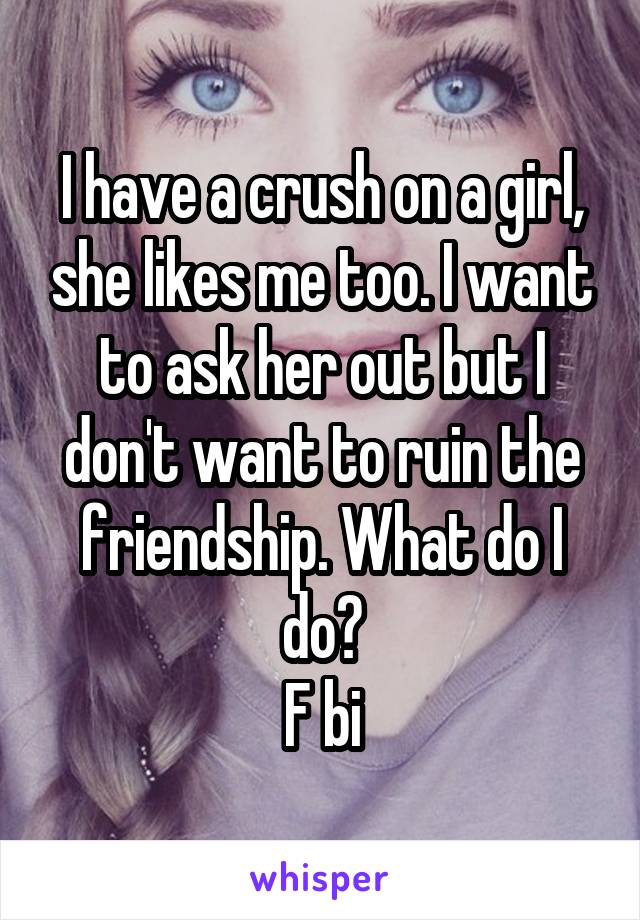 I have a crush on a girl, she likes me too. I want to ask her out but I don't want to ruin the friendship. What do I do?
F bi