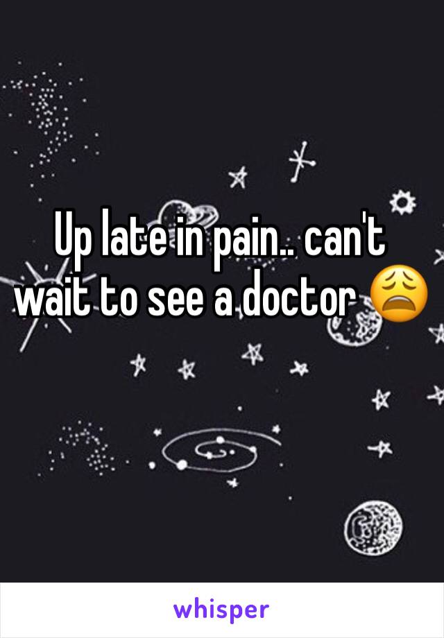 Up late in pain.. can't wait to see a doctor 😩